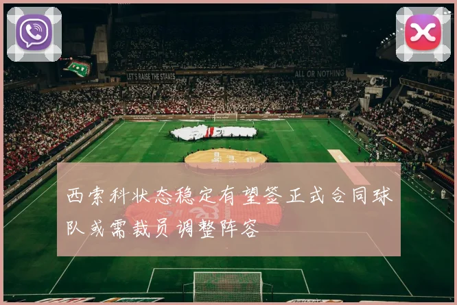 西索科状态稳定有望签正式合同球队或需裁员调整阵容