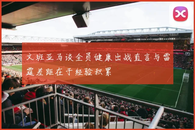文班亚马谈全员健康出战直言与雷霆差距在于经验积累