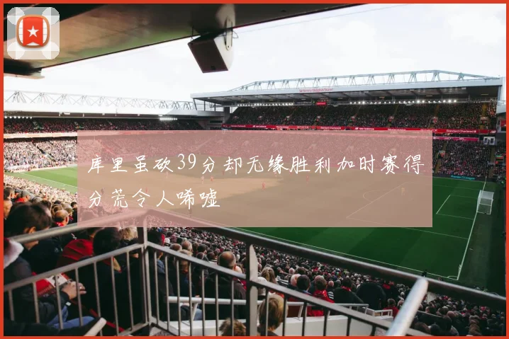 库里虽砍39分却无缘胜利加时赛得分荒令人唏嘘