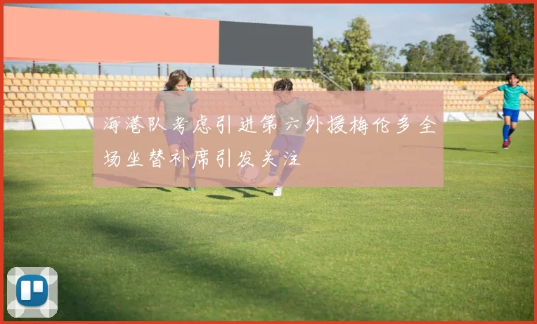 海港队考虑引进第六外援梅伦多全场坐替补席引发关注