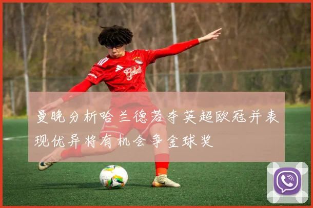 曼晚分析哈兰德若夺英超欧冠并表现优异将有机会争金球奖