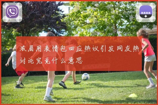 浓眉用表情包回应热议引发网友热讨论究竟什么意思