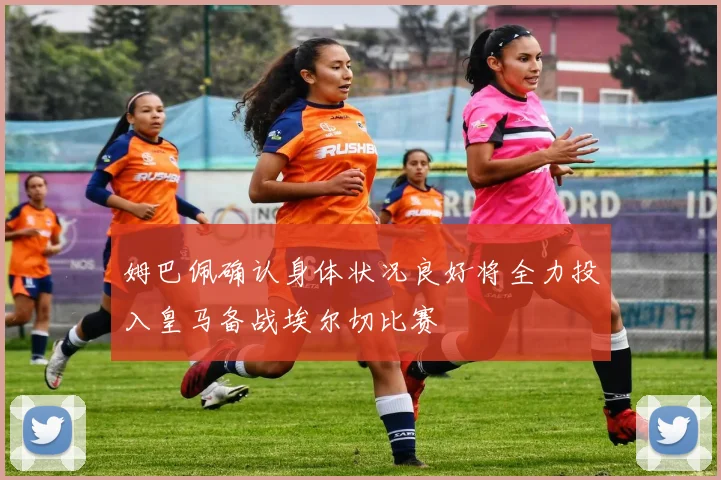 姆巴佩确认身体状况良好将全力投入皇马备战埃尔切比赛