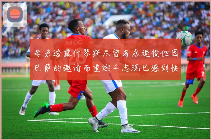 母亲透露什琴斯尼曾考虑退役但因巴萨的邀请而重燃斗志现已感到快乐