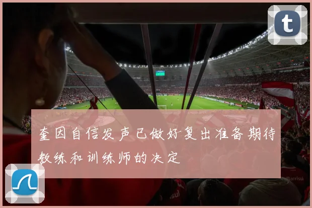 奎因自信发声已做好复出准备期待教练和训练师的决定