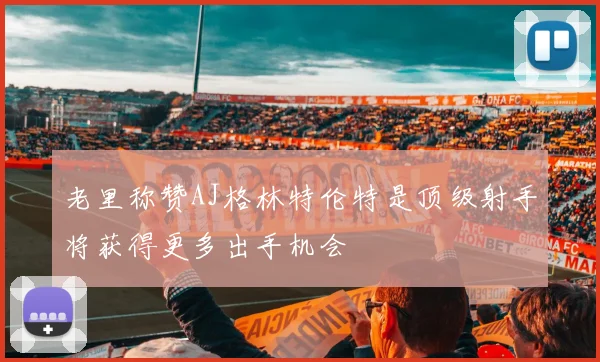 老里称赞AJ格林特伦特是顶级射手将获得更多出手机会