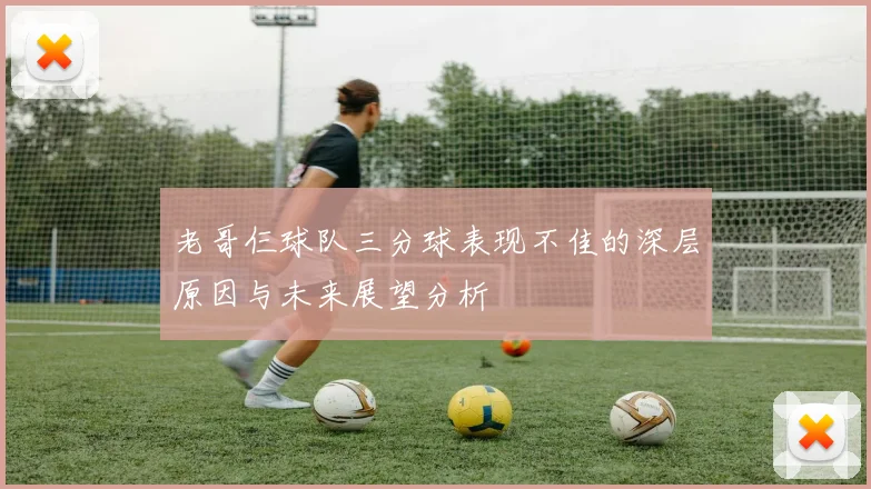 老哥仨球队三分球表现不佳的深层原因与未来展望分析