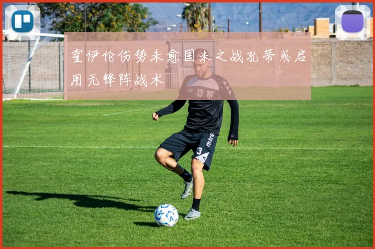 霍伊伦伤势未愈国米之战孔蒂或启用无锋阵战术