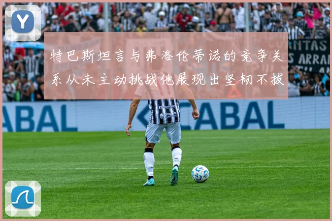 特巴斯坦言与弗洛伦蒂诺的竞争关系从未主动挑战他展现出坚韧不拔的精神