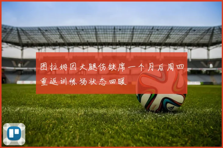 图拉姆因大腿伤缺席一个月后周四重返训练场状态回暖