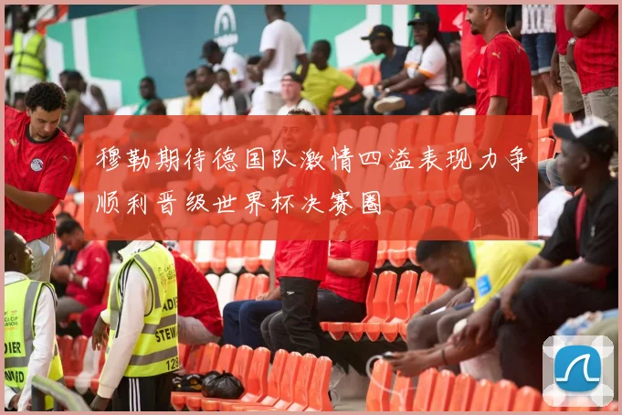 穆勒期待德国队激情四溢表现力争顺利晋级世界杯决赛圈