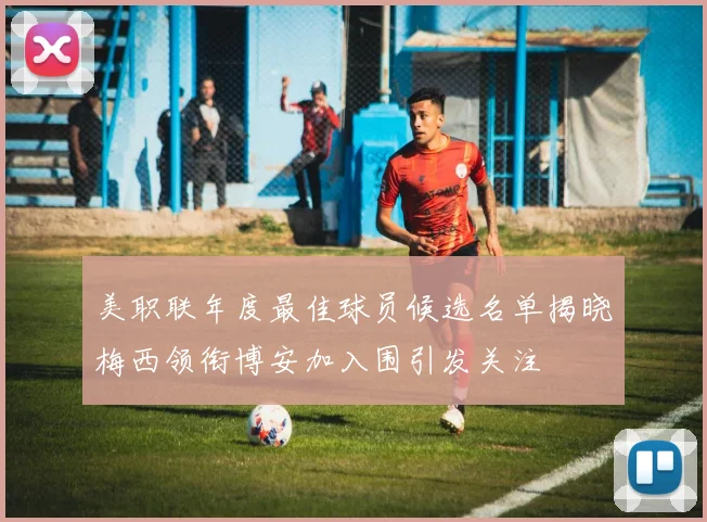 美职联年度最佳球员候选名单揭晓梅西领衔博安加入围引发关注