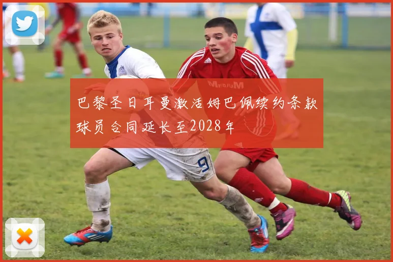 巴黎圣日耳曼激活姆巴佩续约条款球员合同延长至2028年