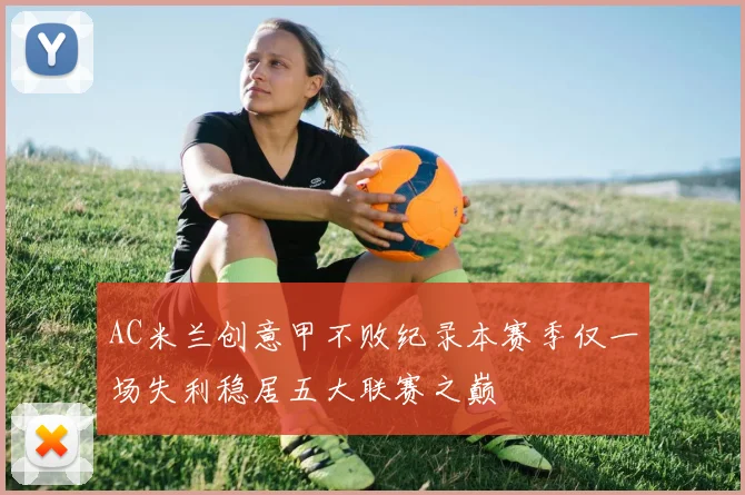 AC米兰创意甲不败纪录本赛季仅一场失利稳居五大联赛之巅