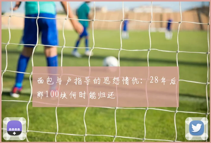 面包与卢指导的恩怨情仇：28年后那100块何时能归还