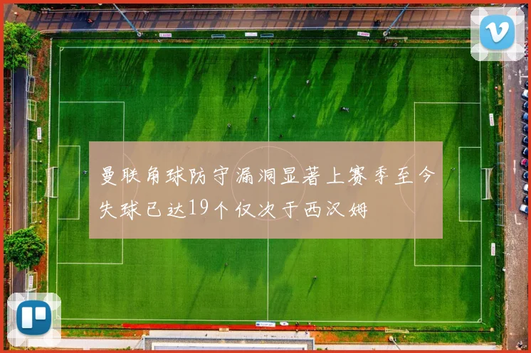曼联角球防守漏洞显著上赛季至今失球已达19个仅次于西汉姆