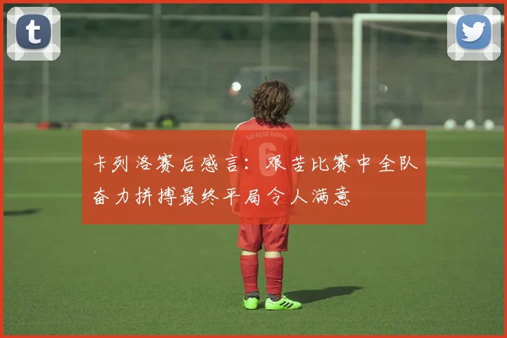 卡列洛赛后感言：艰苦比赛中全队奋力拼搏最终平局令人满意