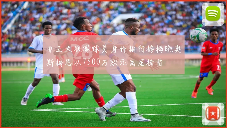 非五大联赛球员身价排行榜揭晓奥斯梅恩以7500万欧元高居榜首