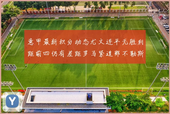 意甲最新积分动态尤文连平无胜利距前四仍有差距罗马紧追那不勒斯争夺欧冠资格