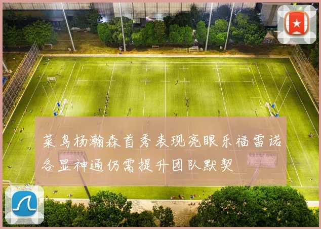 菜鸟杨瀚森首秀表现亮眼乐福雷诺各显神通仍需提升团队默契