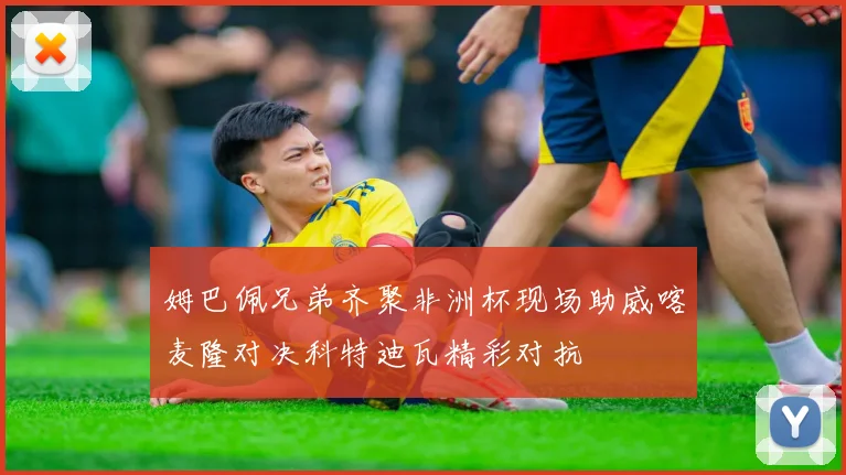 姆巴佩兄弟齐聚非洲杯现场助威喀麦隆对决科特迪瓦精彩对抗