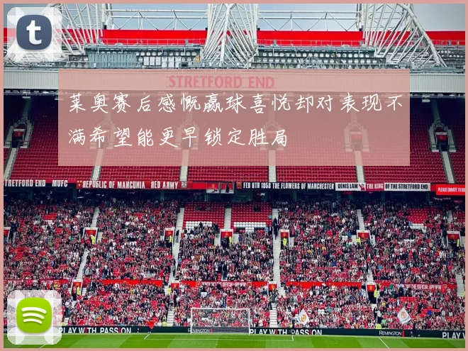 莱奥赛后感慨赢球喜悦却对表现不满希望能更早锁定胜局