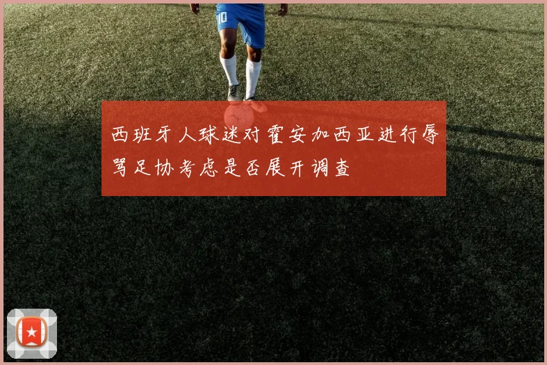 西班牙人球迷对霍安加西亚进行辱骂足协考虑是否展开调查