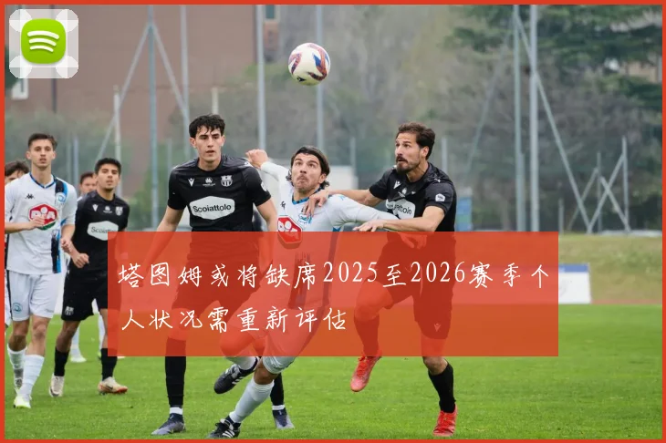 塔图姆或将缺席2025至2026赛季个人状况需重新评估