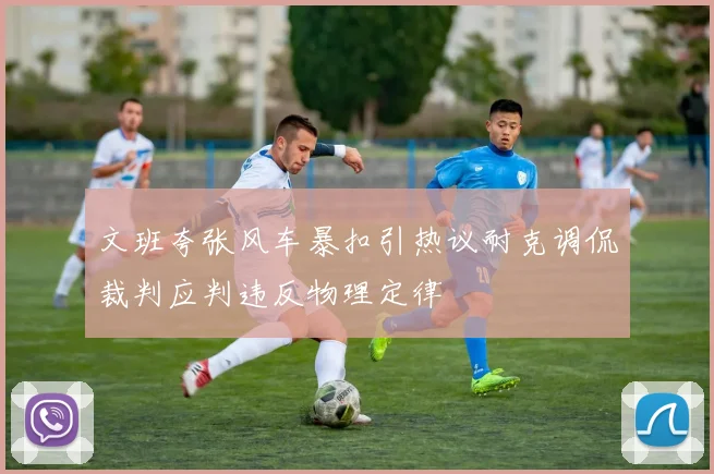 文班夸张风车暴扣引热议耐克调侃裁判应判违反物理定律