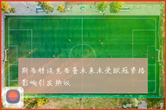 斯洛特谈克洛普未来未受欧冠资格影响引发热议
