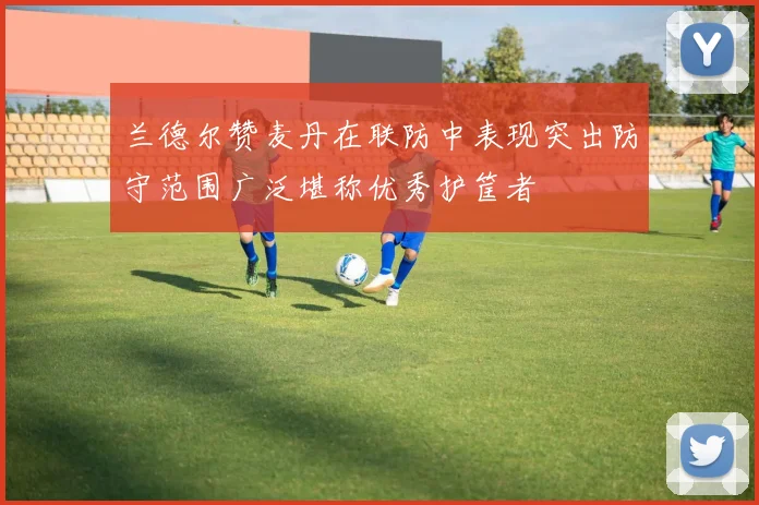 兰德尔赞麦丹在联防中表现突出防守范围广泛堪称优秀护筐者