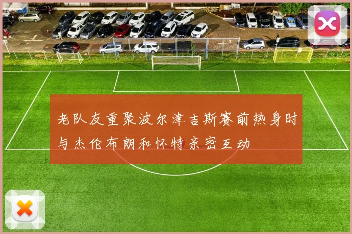 老队友重聚波尔津吉斯赛前热身时与杰伦布朗和怀特亲密互动