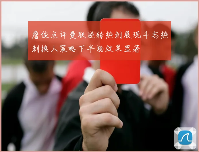 詹俊点评曼联逆转热刺展现斗志热刺换人策略下半场效果显著