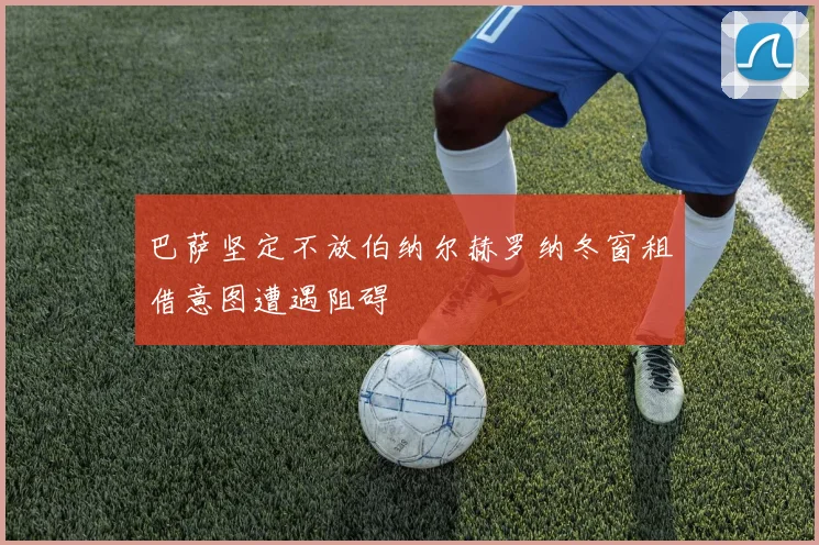 巴萨坚定不放伯纳尔赫罗纳冬窗租借意图遭遇阻碍