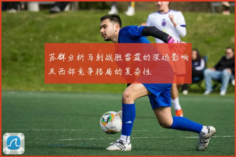 苏群分析马刺战胜雷霆的深远影响及西部竞争格局的复杂性