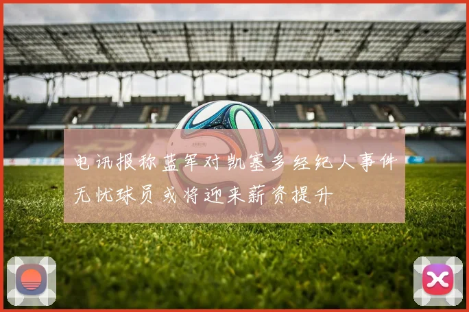 电讯报称蓝军对凯塞多经纪人事件无忧球员或将迎来薪资提升