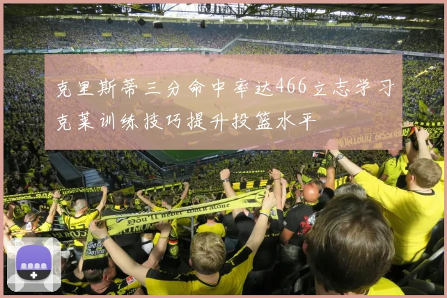 克里斯蒂三分命中率达466立志学习克莱训练技巧提升投篮水平