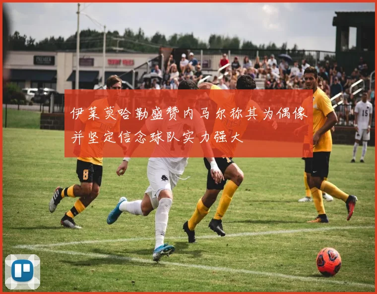 伊莱莫哈勒盛赞内马尔称其为偶像并坚定信念球队实力强大