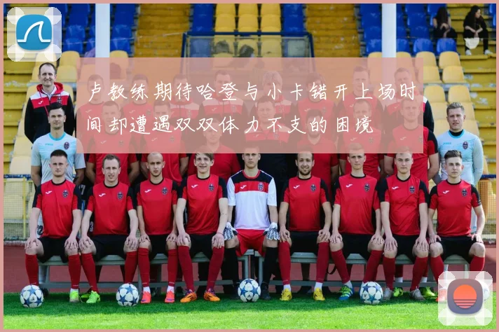 卢教练期待哈登与小卡错开上场时间却遭遇双双体力不支的困境