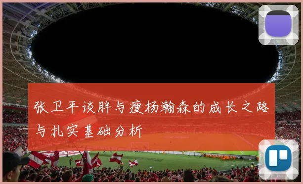 张卫平谈胖与瘦杨瀚森的成长之路与扎实基础分析