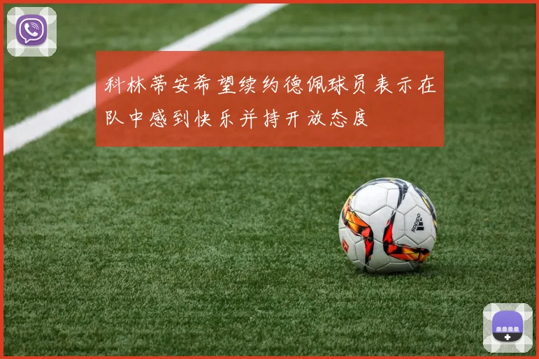 科林蒂安希望续约德佩球员表示在队中感到快乐并持开放态度