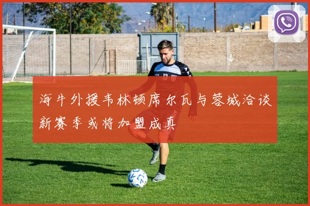 海牛外援韦林顿席尔瓦与蓉城洽谈新赛季或将加盟成真