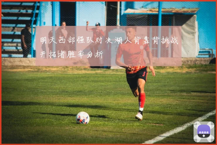 明天西部强队对决湖人背靠背挑战开拓者胜率分析