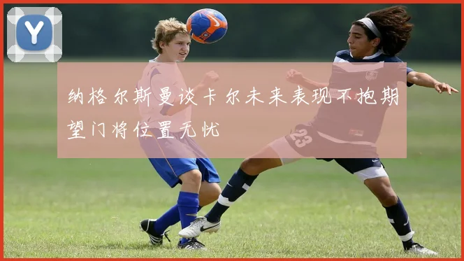 纳格尔斯曼谈卡尔未来表现不抱期望门将位置无忧