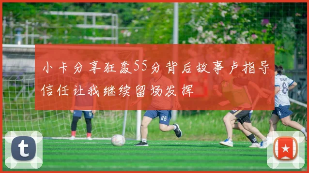 小卡分享狂轰55分背后故事卢指导信任让我继续留场发挥