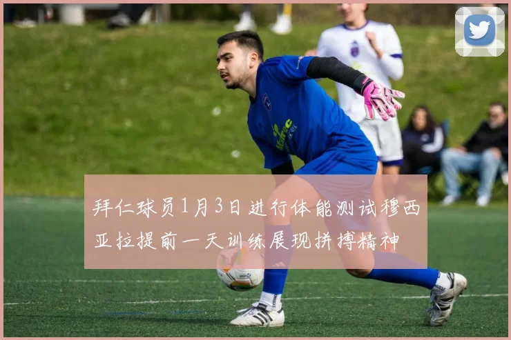 拜仁球员1月3日进行体能测试穆西亚拉提前一天训练展现拼搏精神