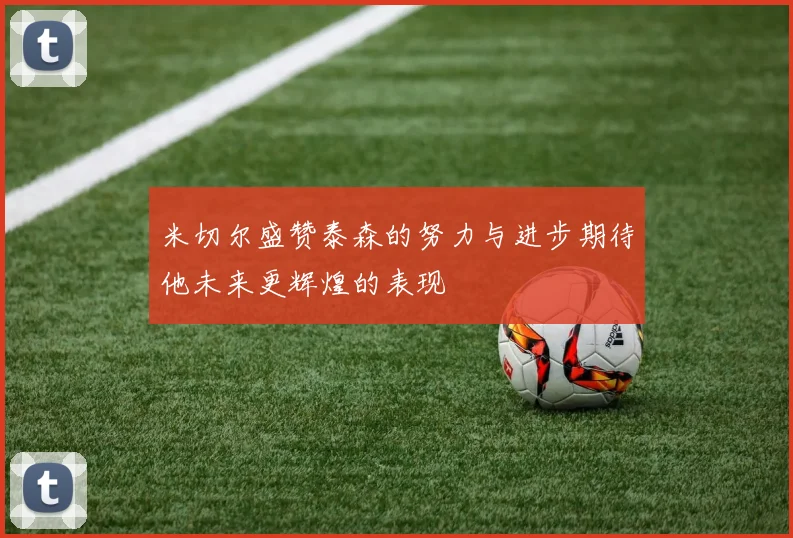 米切尔盛赞泰森的努力与进步期待他未来更辉煌的表现