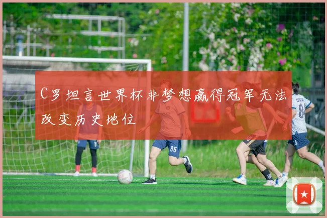 C罗坦言世界杯非梦想赢得冠军无法改变历史地位