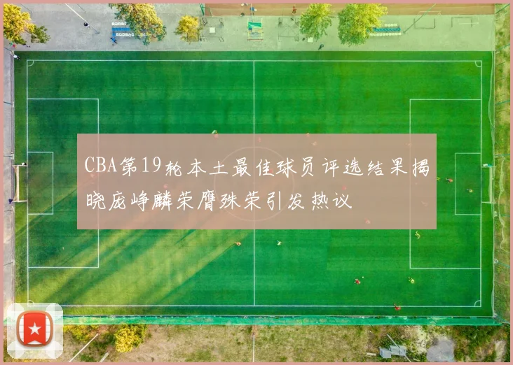 CBA第19轮本土最佳球员评选结果揭晓庞峥麟荣膺殊荣引发热议