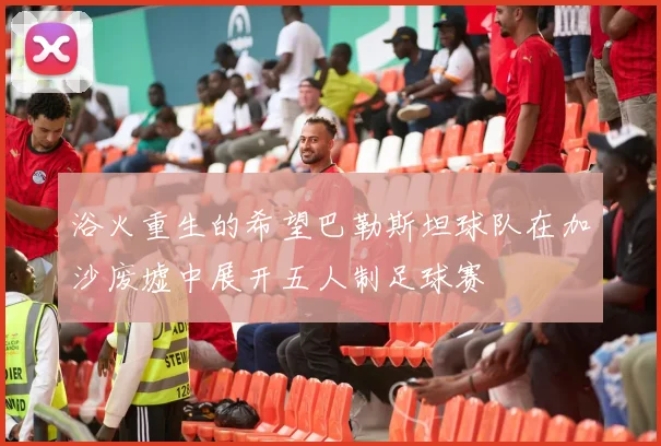 浴火重生的希望巴勒斯坦球队在加沙废墟中展开五人制足球赛